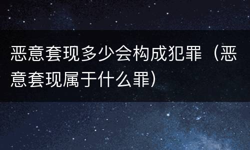 恶意套现多少会构成犯罪（恶意套现属于什么罪）