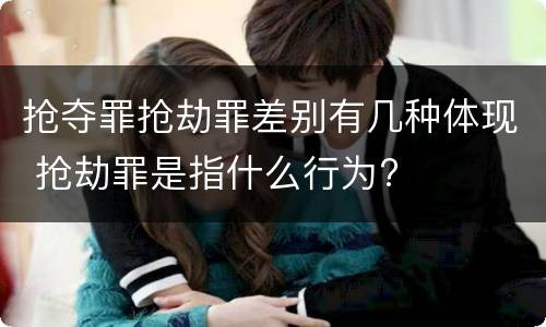 抢夺罪抢劫罪差别有几种体现 抢劫罪是指什么行为?