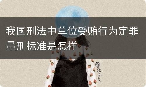 我国刑法中单位受贿行为定罪量刑标准是怎样