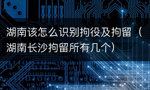 湖南该怎么识别拘役及拘留（湖南长沙拘留所有几个）