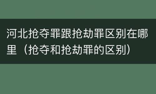 河北抢夺罪跟抢劫罪区别在哪里（抢夺和抢劫罪的区别）