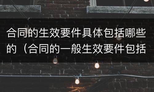 合同的生效要件具体包括哪些的（合同的一般生效要件包括( ）