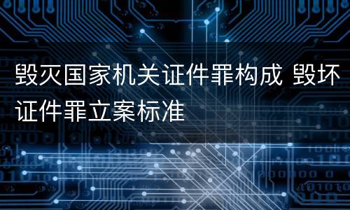 毁灭国家机关证件罪构成 毁坏证件罪立案标准