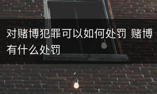对赌博犯罪可以如何处罚 赌博有什么处罚