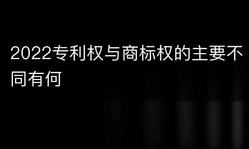 2022专利权与商标权的主要不同有何