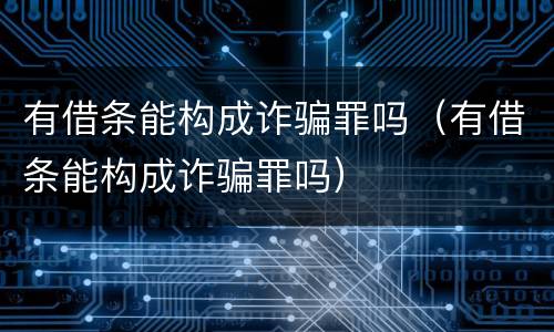 有借条能构成诈骗罪吗（有借条能构成诈骗罪吗）