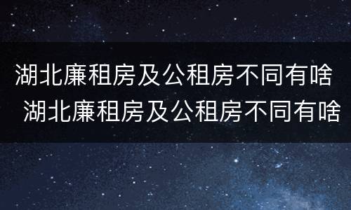 湖北廉租房及公租房不同有啥 湖北廉租房及公租房不同有啥影响