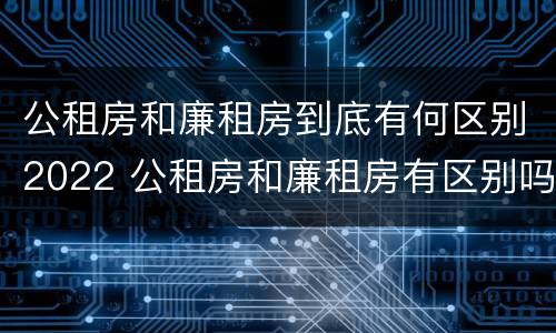 公租房和廉租房到底有何区别2022 公租房和廉租房有区别吗