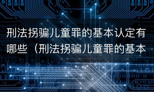刑法拐骗儿童罪的基本认定有哪些（刑法拐骗儿童罪的基本认定有哪些条件）