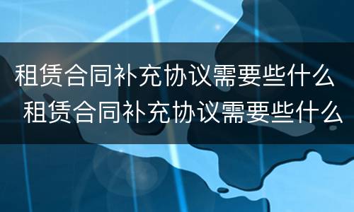 租赁合同补充协议需要些什么 租赁合同补充协议需要些什么材料