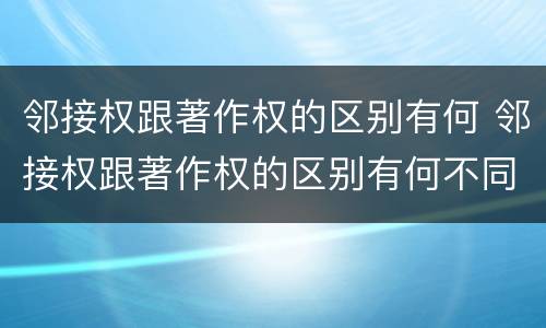 邻接权跟著作权的区别有何 邻接权跟著作权的区别有何不同