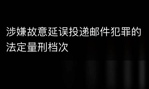 涉嫌故意延误投递邮件犯罪的法定量刑档次