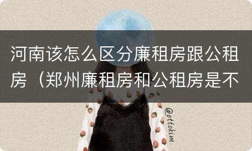 河南该怎么区分廉租房跟公租房（郑州廉租房和公租房是不是一样）