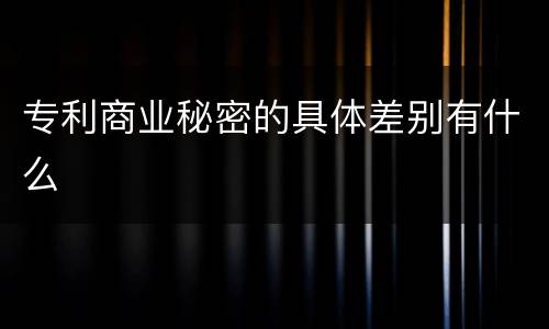 专利商业秘密的具体差别有什么