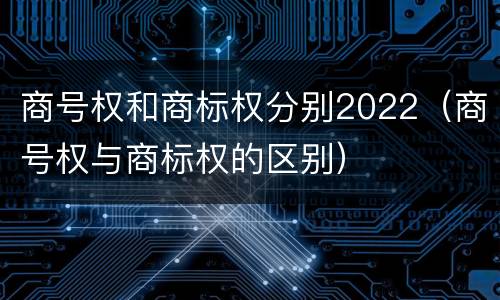 商号权和商标权分别2022（商号权与商标权的区别）