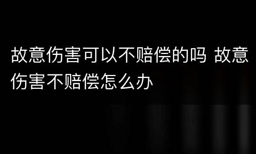 故意伤害可以不赔偿的吗 故意伤害不赔偿怎么办