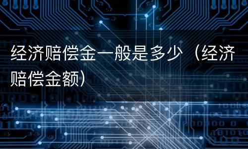 经济赔偿金一般是多少（经济赔偿金额）