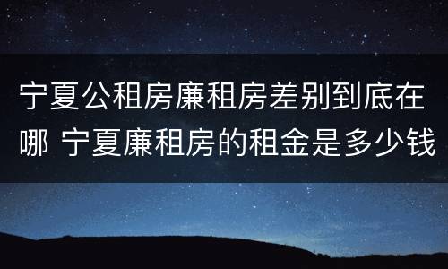 宁夏公租房廉租房差别到底在哪 宁夏廉租房的租金是多少钱