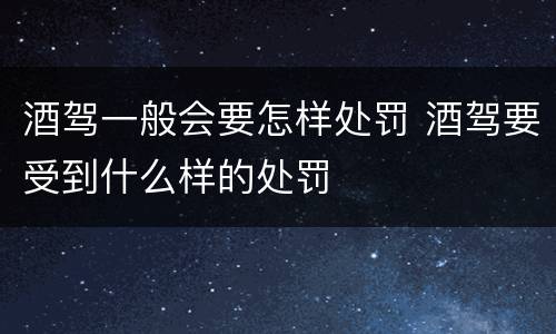酒驾一般会要怎样处罚 酒驾要受到什么样的处罚