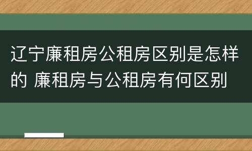 辽宁廉租房公租房区别是怎样的 廉租房与公租房有何区别
