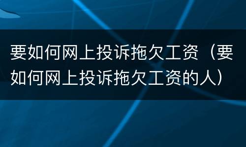 要如何网上投诉拖欠工资（要如何网上投诉拖欠工资的人）