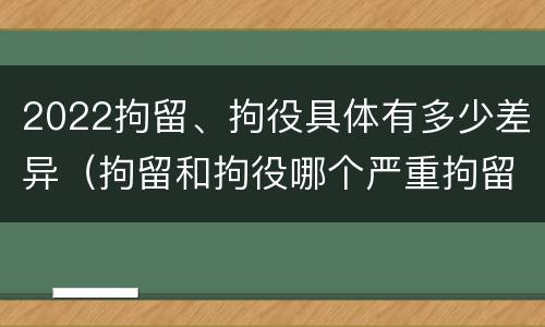 2022拘留、拘役具体有多少差异（拘留和拘役哪个严重拘留最多多少天）