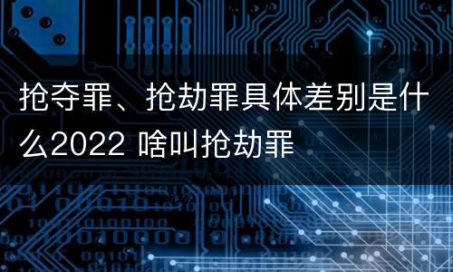 抢夺罪、抢劫罪具体差别是什么2022 啥叫抢劫罪