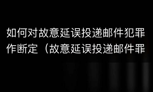 如何对故意延误投递邮件犯罪作断定（故意延误投递邮件罪案例）