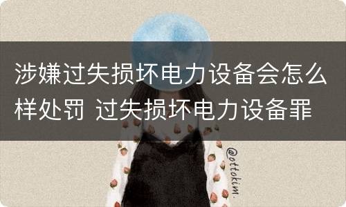 涉嫌过失损坏电力设备会怎么样处罚 过失损坏电力设备罪