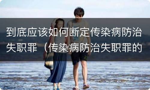 到底应该如何断定传染病防治失职罪（传染病防治失职罪的构成要件）