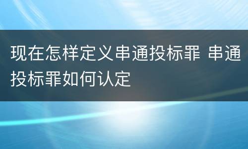 现在怎样定义串通投标罪 串通投标罪如何认定