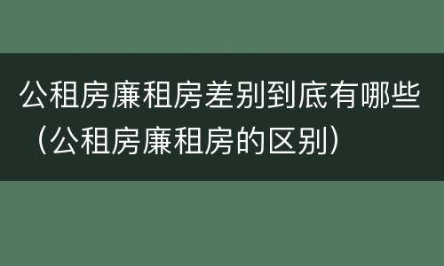 公租房廉租房差别到底有哪些（公租房廉租房的区别）