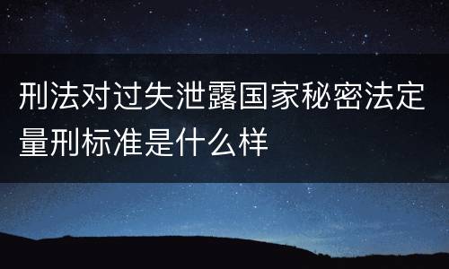 刑法对过失泄露国家秘密法定量刑标准是什么样