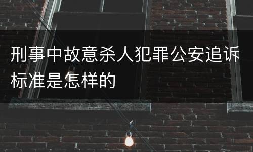 刑事中故意杀人犯罪公安追诉标准是怎样的