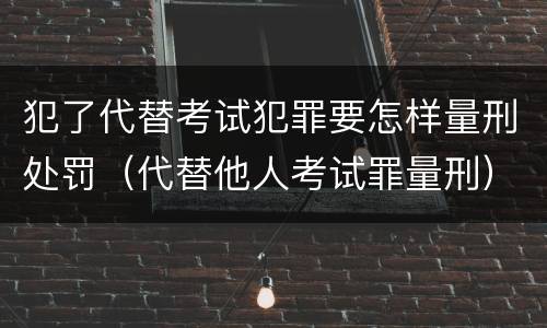 犯了代替考试犯罪要怎样量刑处罚（代替他人考试罪量刑）