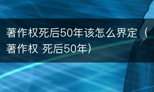 著作权死后50年该怎么界定（著作权 死后50年）