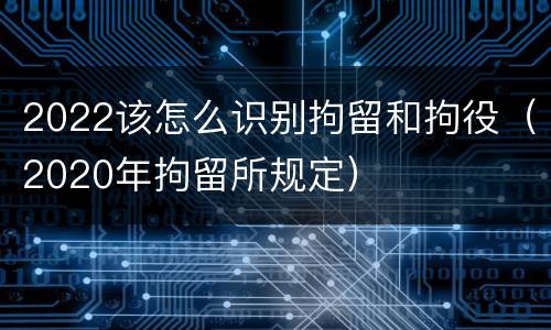 2022该怎么识别拘留和拘役（2020年拘留所规定）