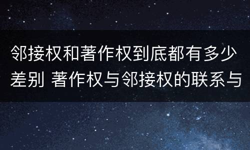 邻接权和著作权到底都有多少差别 著作权与邻接权的联系与区别是什么