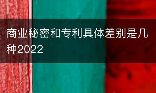 商业秘密和专利具体差别是几种2022