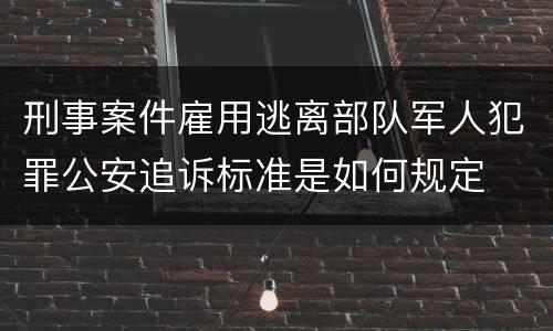 刑事案件雇用逃离部队军人犯罪公安追诉标准是如何规定