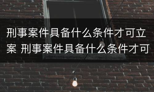 刑事案件具备什么条件才可立案 刑事案件具备什么条件才可立案侦查