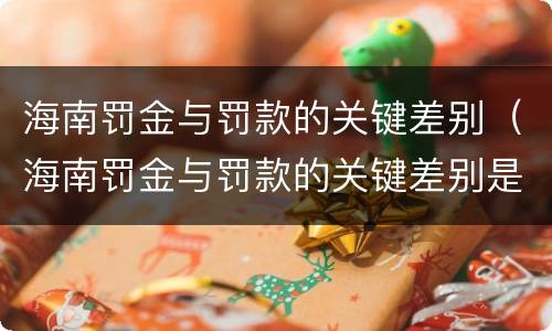 海南罚金与罚款的关键差别（海南罚金与罚款的关键差别是什么）
