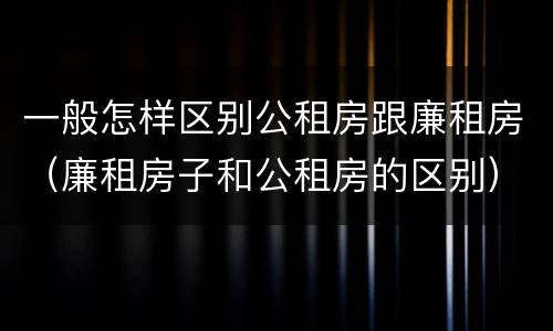 一般怎样区别公租房跟廉租房（廉租房子和公租房的区别）