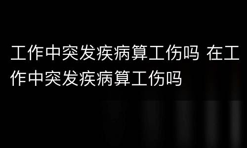 工作中突发疾病算工伤吗 在工作中突发疾病算工伤吗