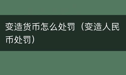 变造货币怎么处罚（变造人民币处罚）