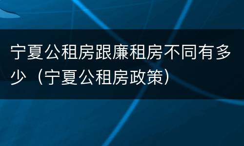 宁夏公租房跟廉租房不同有多少（宁夏公租房政策）
