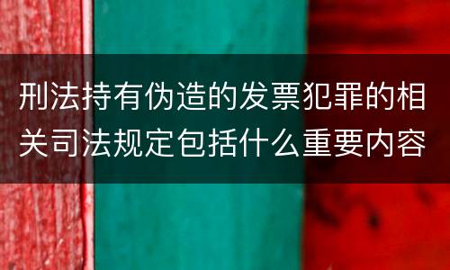 刑法持有伪造的发票犯罪的相关司法规定包括什么重要内容