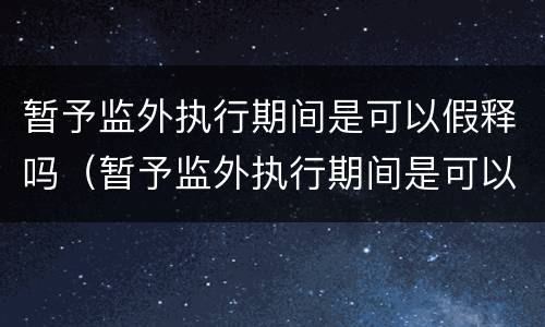 暂予监外执行期间是可以假释吗（暂予监外执行期间是可以假释吗为什么）