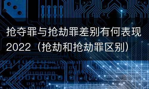抢夺罪与抢劫罪差别有何表现2022（抢劫和抢劫罪区别）
