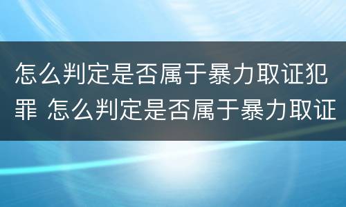 怎么判定是否属于暴力取证犯罪 怎么判定是否属于暴力取证犯罪行为